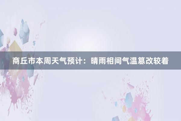 商丘市本周天气预计：晴雨相间气温篡改较着